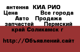 антенна  КИА РИО 3  › Цена ­ 1 000 - Все города Авто » Продажа запчастей   . Пермский край,Соликамск г.